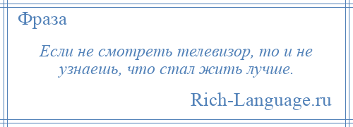 
    Если не смотреть телевизор, то и не узнаешь, что стал жить лучше.