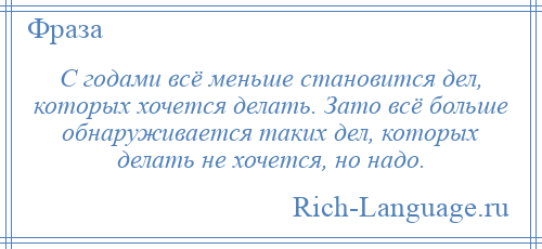 
    С годами всё меньше становится дел, которых хочется делать. Зато всё больше обнаруживается таких дел, которых делать не хочется, но надо.