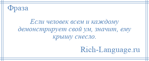 
    Если человек всем и каждому демонстрирует свой ум, значит, ему крышу снесло.
