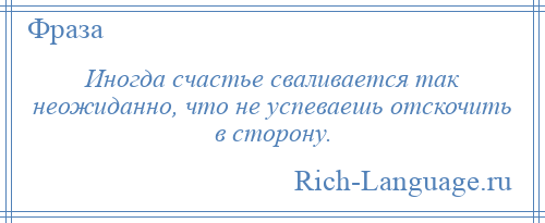 
    Иногда счастье сваливается так неожиданно, что не успеваешь отскочить в сторону.