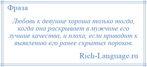 
    Любовь к девушке хороша только тогда, когда она раскрывает в мужчине его лучшие качества, и плоха, если приводит к выявлению его ранее скрытых пороков.