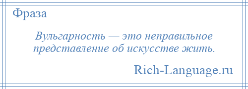 
    Вульгарность — это неправильное представление об искусстве жить.