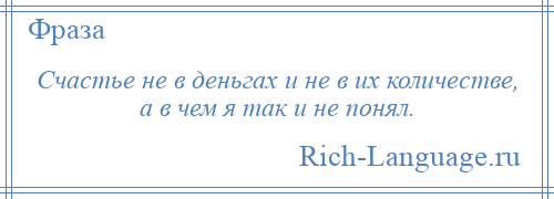 
    Счастье не в деньгах и не в их количестве, а в чем я так и не понял.