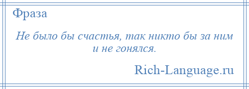 
    Не было бы счастья, так никто бы за ним и не гонялся.