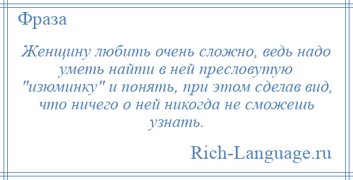 
    Женщину любить очень сложно, ведь надо уметь найти в ней пресловутую изюминку и понять, при этом сделав вид, что ничего о ней никогда не сможешь узнать.