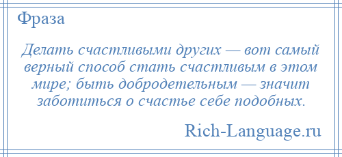 
    Делать счастливыми других — вот самый верный способ стать счастливым в этом мире; быть добродетельным — значит заботиться о счастье себе подобных.