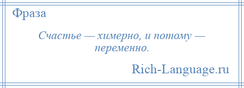 
    Счастье — химерно, и потому — переменно.