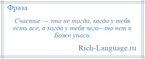 
    Счастье — это не тогда, когда у тебя есть все, а когда у тебя чего—то нет и Боже упаси.