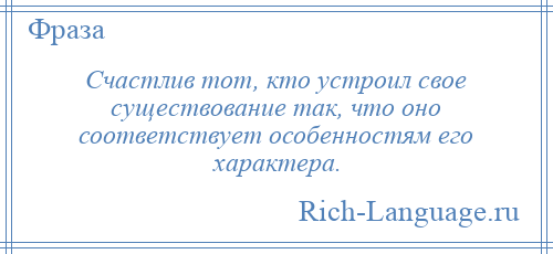 
    Счастлив тот, кто устроил свое существование так, что оно соответствует особенностям его характера.