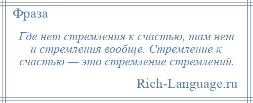 
    Где нет стремления к счастью, там нет и стремления вообще. Стремление к счастью — это стремление стремлений.