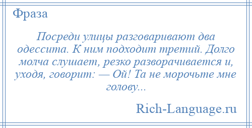 
    Посреди улицы разговаривают два одессита. К ним подходит третий. Долго молча слушает, резко разворачивается и, уходя, говорит: — Ой! Та не морочьте мне голову...