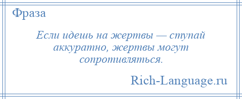 
    Если идешь на жертвы — ступай аккуратно, жертвы могут сопротивляться.