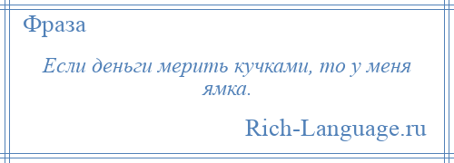 
    Если деньги мерить кучками, то у меня ямка.