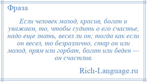 
    Если человек молод, красив, богат и уважаем, то, чтобы судить о его счастье, надо еще знать, весел ли он; тогда как если он весел, то безразлично, стар он или молод, прям или горбат, богат или беден — он счастлив.