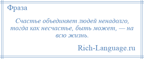 
    Счастье объединяет людей ненадолго, тогда как несчастье, быть может, — на всю жизнь.