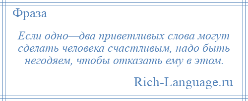 
    Если одно—два приветливых слова могут сделать человека счастливым, надо быть негодяем, чтобы отказать ему в этом.