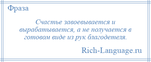 
    Счастье завоевывается и вырабатывается, а не получается в готовом виде из рук благодетеля.