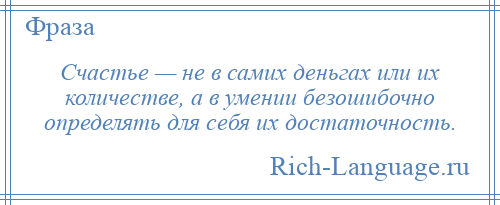 
    Счастье — не в самих деньгах или их количестве, а в умении безошибочно определять для себя их достаточность.