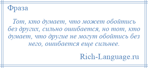 
    Тот, кто думает, что может обойтись без других, сильно ошибается, но тот, кто думает, что другие не могут обойтись без него, ошибается еще сильнее.