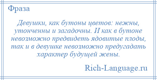 
    Девушки, как бутоны цветов: нежны, утонченны и загадочны. И как в бутоне невозможно предвидеть ядовитые плоды, так и в девушке невозможно предугадать характер будущей жены.
