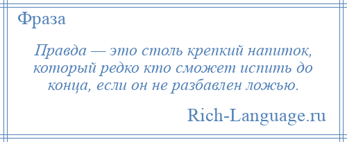 
    Правда — это столь крепкий напиток, который редко кто сможет испить до конца, если он не разбавлен ложью.