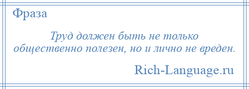 
    Труд должен быть не только общественно полезен, но и лично не вреден.