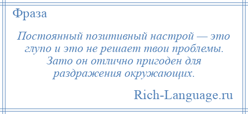 
    Постоянный позитивный настрой — это глупо и это не решает твои проблемы. Зато он отлично пригоден для раздражения окружающих.