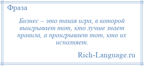 
    Бизнес – это такая игра, в которой выигрывает тот, кто лучше знает правила, а проигрывает тот, кто их исполняет.