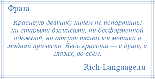 
    Красивую девушку ничем не испортишь: ни старыми джинсами, ни бесформенной одеждой, ни отсутствием косметики и модной прически. Ведь красота — в душе, в глазах, во всем.