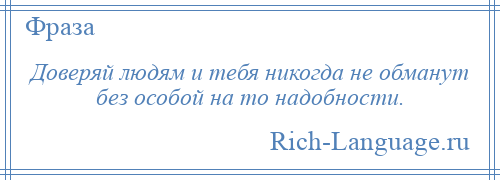 
    Доверяй людям и тебя никогда не обманут без особой на то надобности.