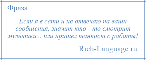 
    Если я в сети и не отвечаю на ваши сообщения, значит кто—то смотрит мультики... или пришел танкист с работы!