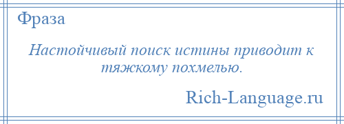 
    Настойчивый поиск истины приводит к тяжкому похмелью.