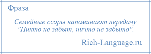 
    Семейные ссоры напоминают передачу Никто не забыт, ничто не забыто .