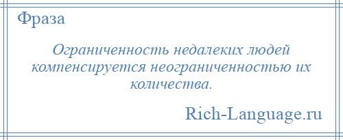 
    Ограниченность недалеких людей компенсируется неограниченностью их количества.