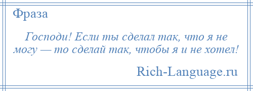 
    Господи! Если ты сделал так, что я не могу — то сделай так, чтобы я и не хотел!