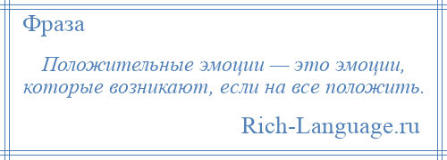 
    Положительные эмоции — это эмоции, которые возникают, если на все положить.
