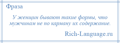 
    У женщин бывают такие формы, что мужчинам не по карману их содержание.