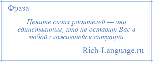 
    Цените своих родителей — они единстванные, кто не оставит Вас в любой сложившейся ситуации.
