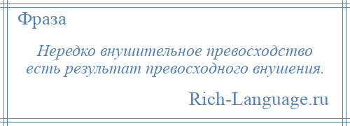 
    Нередко внушительное превосходство есть результат превосходного внушения.