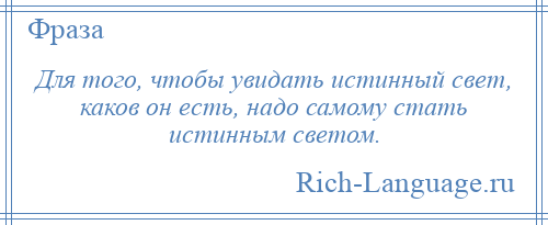 
    Для того, чтобы увидать истинный свет, каков он есть, надо самому стать истинным светом.