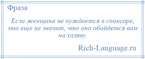 
    Если женщина не нуждается в спонсоре, это еще не значит, что она обойдется вам на халяву.