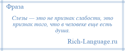 
    Слезы — это не признак слабости, это признак того, что в человеке еще есть душа.