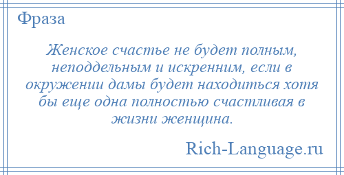 
    Женское счастье не будет полным, неподдельным и искренним, если в окружении дамы будет находиться хотя бы еще одна полностью счастливая в жизни женщина.