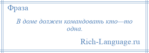 
    В доме должен командовать ктo—то одна.