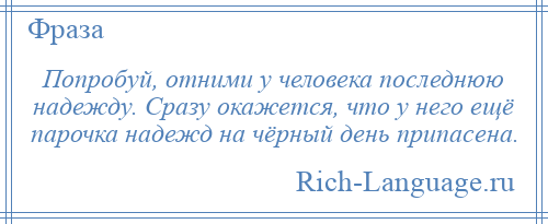 
    Попробуй, отними у человека последнюю надежду. Сразу окажется, что у него ещё парочка надежд на чёрный день припасена.