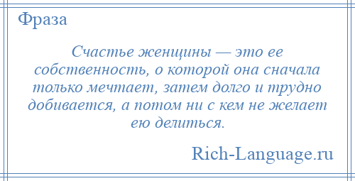 
    Счастье женщины — это ее собственность, о которой она сначала только мечтает, затем долго и трудно добивается, а потом ни с кем не желает ею делиться.