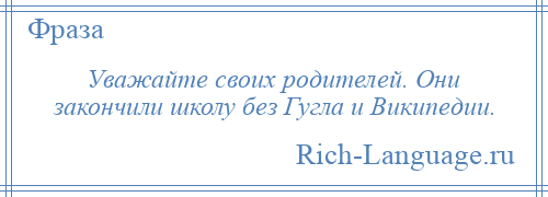 
    Уважайте своих родителей. Они зaкончили школу без Гугла и Википeдии.