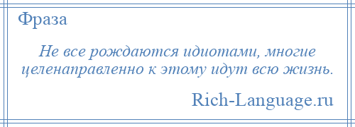 
    Не все рождаются идиотами, многие целенаправленно к этому идут всю жизнь.