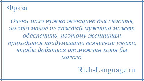 
    Очень мало нужно женщине для счастья, но это малое не каждый мужчина может обеспечить, поэтому женщинам приходится придумывать всяческие уловки, чтобы добиться от мужчин хотя бы малого.