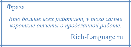 
    Кто больше всех работает, у того самые короткие отчеты о проделанной работе.